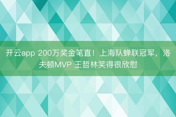 开云app 200万奖金笔直!上海队蝉联冠军,洛夫顿MVP 王哲林笑得很欣慰