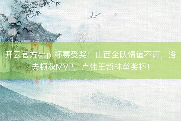开云官方app 杯赛受奖！山西全队情谊不高，洛夫顿获MVP，卢伟王哲林举奖杯！