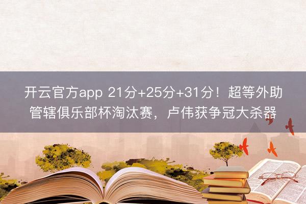 开云官方app 21分+25分+31分！超等外助管辖俱乐部杯淘汰赛，卢伟获争冠大杀器