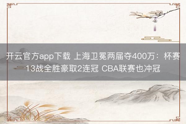 开云官方app下载 上海卫冕两届夺400万：杯赛13战全胜豪取2连冠 CBA联赛也冲冠