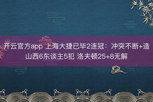 开云官方app 上海大捷已毕2连冠：冲突不断+造山西6东谈主5犯 洛夫顿25+8无解