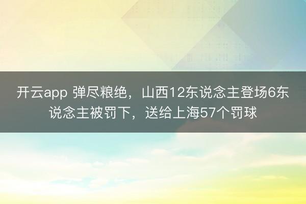 开云app 弹尽粮绝，山西12东说念主登场6东说念主被罚下，送给上海57个罚球