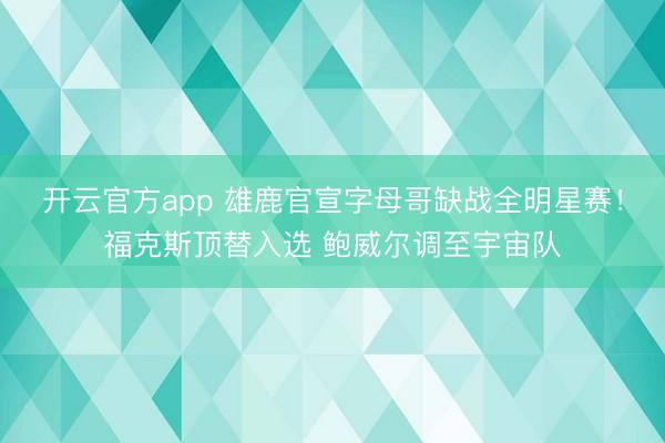 开云官方app 雄鹿官宣字母哥缺战全明星赛！福克斯顶替入选 鲍威尔调至宇宙队