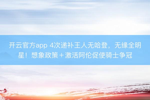 开云官方app 4次递补王人无哈登,无缘全明星!想象政策+激活阿伦促使骑士争冠