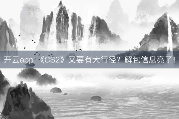 开云app 《CS2》又要有大行径?解包信息亮了!