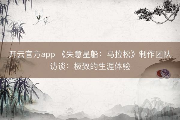 开云官方app 《失意星船：马拉松》制作团队访谈：极致的生涯体验