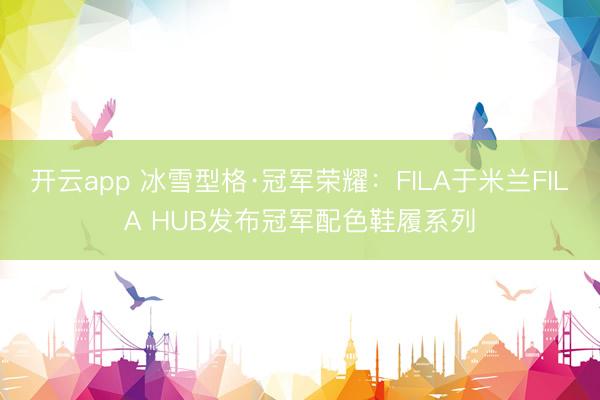 开云app 冰雪型格·冠军荣耀:FILA于米兰FILA HUB发布冠军配色鞋履系列