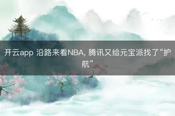 开云app 沿路来看NBA， 腾讯又给元宝派找了“护航”