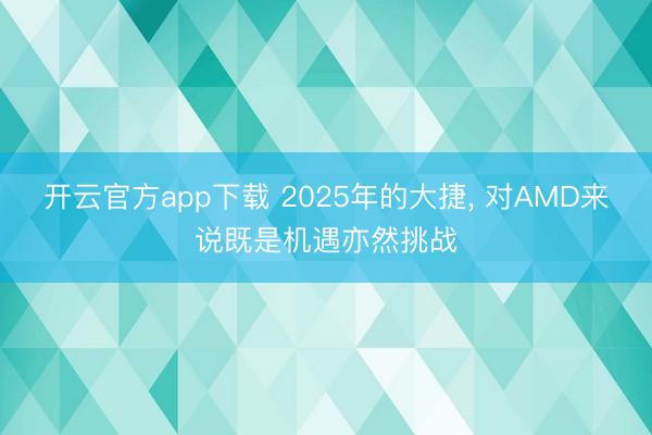 开云官方app下载 2025年的大捷, 对AMD来说既是机遇亦然挑战