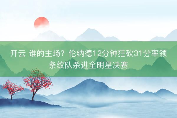 开云 谁的主场？伦纳德12分钟狂砍31分率领条纹队杀进全明星决赛