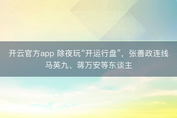 开云官方app 除夜玩“开运行盘”,张善政连线马英九、蒋万安等东谈主