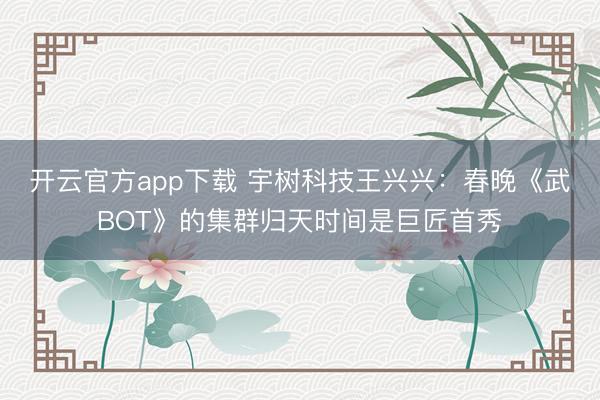 开云官方app下载 宇树科技王兴兴：春晚《武BOT》的集群归天时间是巨匠首秀