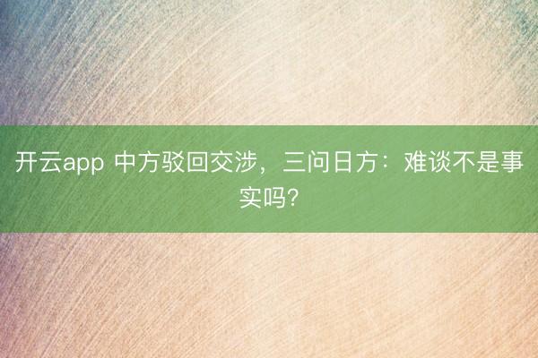 开云app 中方驳回交涉，三问日方：难谈不是事实吗？