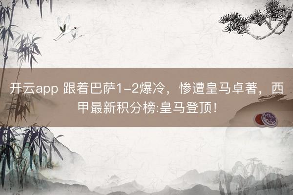 开云app 跟着巴萨1-2爆冷，惨遭皇马卓著，西甲最新积分榜:皇马登顶！