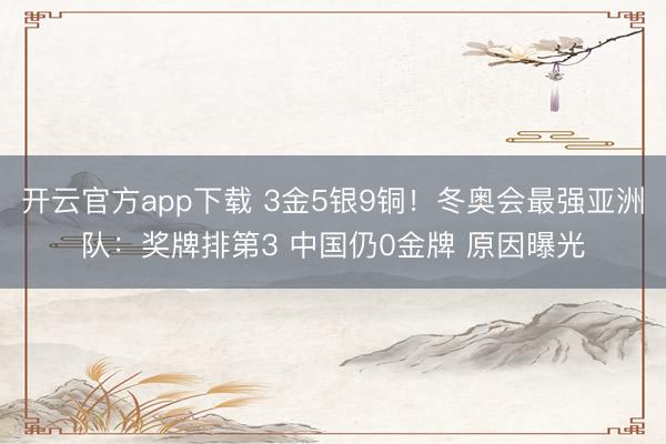 开云官方app下载 3金5银9铜！冬奥会最强亚洲队：奖牌排第3 中国仍0金牌 原因曝光