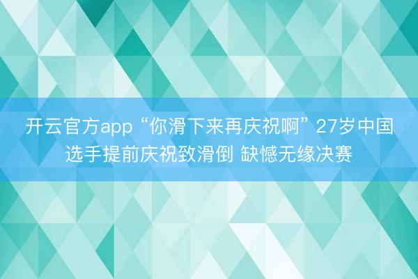开云官方app “你滑下来再庆祝啊” 27岁中国选手提前庆祝致滑倒 缺憾无缘决赛
