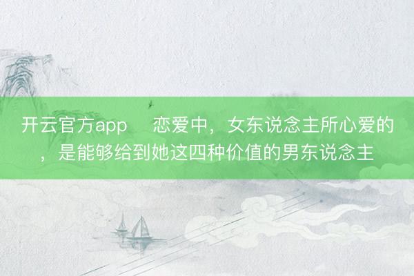 开云官方app ​恋爱中，女东说念主所心爱的，是能够给到她这四种价值的男东说念主