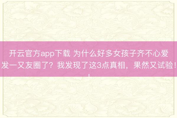 开云官方app下载 为什么好多女孩子齐不心爱发一又友圈了？我发现了这3点真相，果然又试验！