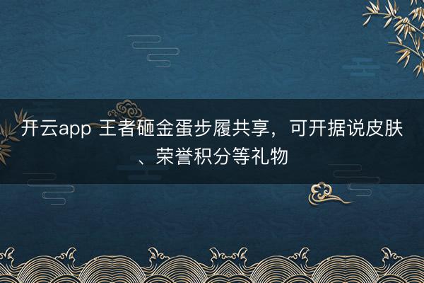 开云app 王者砸金蛋步履共享，可开据说皮肤、荣誉积分等礼物