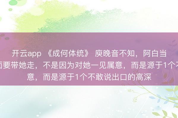 开云app 《成何体统》 庾晚音不知，阿白当着暴君夏侯澹的面要带她走，不是因为对她一见属意，而是源于1个不敢说出口的高深