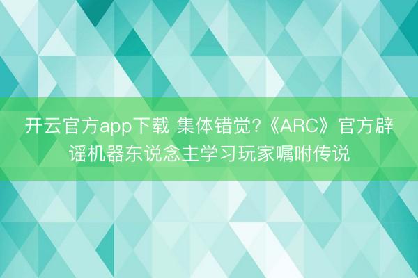 开云官方app下载 集体错觉?《ARC》官方辟谣机器东说念主学习玩家嘱咐传说