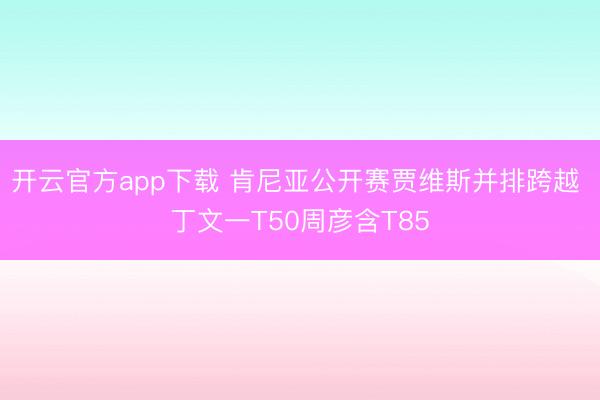 开云官方app下载 肯尼亚公开赛贾维斯并排跨越 丁文一T50周彦含T85