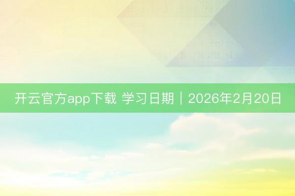 开云官方app下载 学习日期｜2026年2月20日