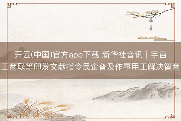 开云(中国)官方app下载 新华社音讯｜宇宙工商联等印发文献指令民企普及作事用工解决智商