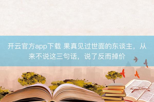 开云官方app下载 果真见过世面的东谈主，从来不说这三句话，说了反而掉价
