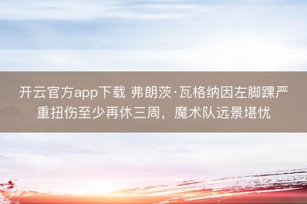 开云官方app下载 弗朗茨·瓦格纳因左脚踝严重扭伤至少再休三周，魔术队远景堪忧