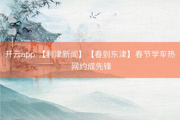 开云app 【利津新闻】【春到东津】春节学车热 网约成先锋