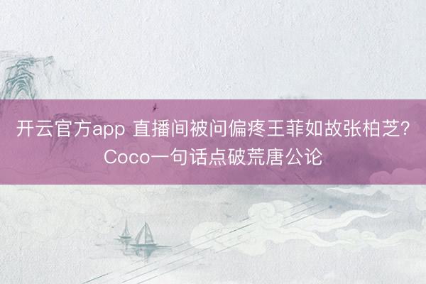 开云官方app 直播间被问偏疼王菲如故张柏芝？Coco一句话点破荒唐公论