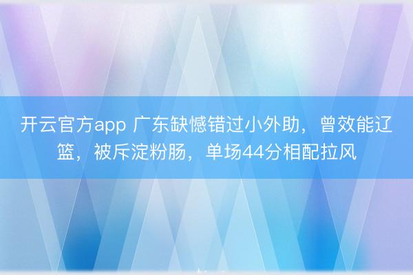开云官方app 广东缺憾错过小外助,曾效能辽篮,被斥淀粉肠,单场44分相配拉风