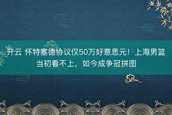 开云 怀特塞德协议仅50万好意思元！上海男篮当初看不上，如今成争冠拼图
