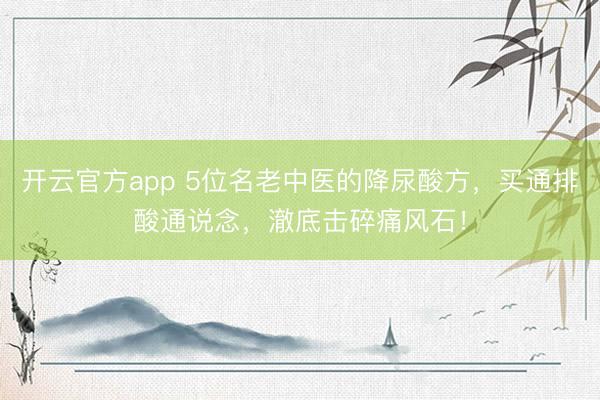 开云官方app 5位名老中医的降尿酸方，买通排酸通说念，澈底击碎痛风石！