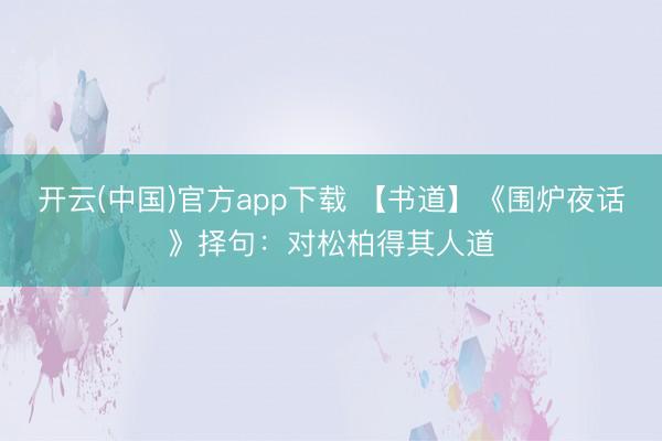 开云(中国)官方app下载 【书道】《围炉夜话》择句：对松柏得其人道