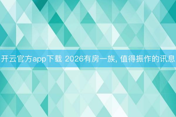 开云官方app下载 2026有房一族, 值得振作的讯息