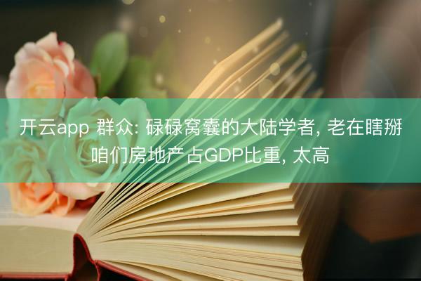 开云app 群众: 碌碌窝囊的大陆学者, 老在瞎掰咱们房地产占GDP比重, 太高