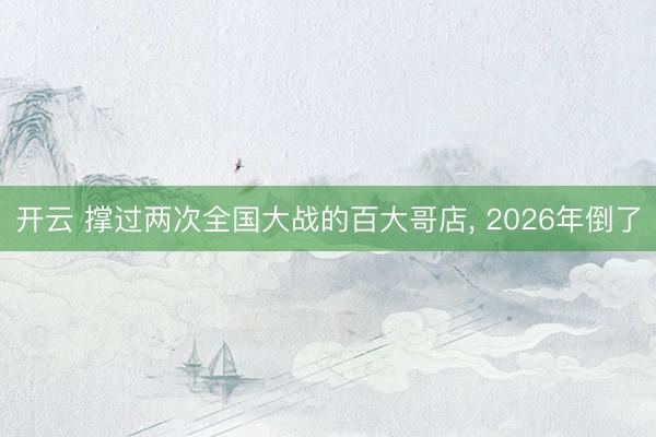 开云 撑过两次全国大战的百大哥店, 2026年倒了