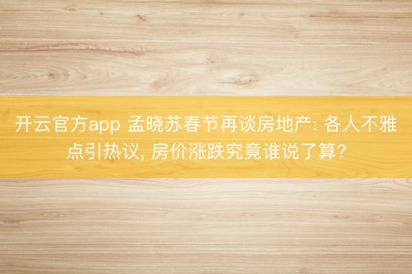 开云官方app 孟晓苏春节再谈房地产: 各人不雅点引热议， 房价涨跌究竟谁说了算?