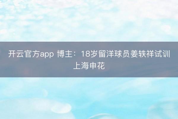 开云官方app 博主:18岁留洋球员姜轶祥试训上海申花