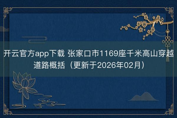 开云官方app下载 张家口市1169座千米高山穿越道路概括(更新于2026年02月)