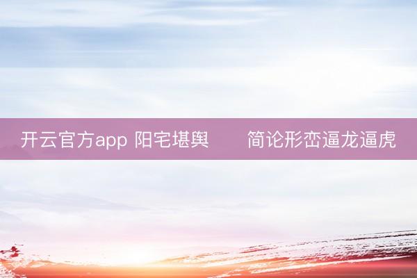 开云官方app 阳宅堪舆 简论形峦逼龙逼虎