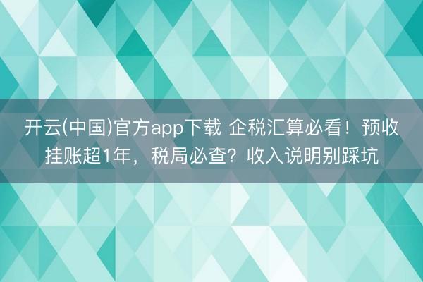 开云(中国)官方app下载 企税汇算必看!预收挂账超1年,税局必查?收入说明别踩坑