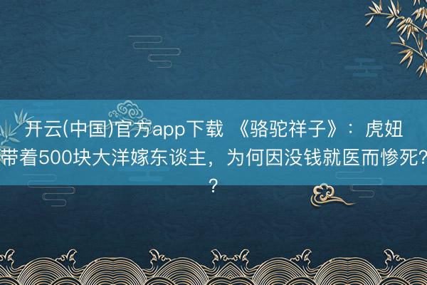开云(中国)官方app下载 《骆驼祥子》:虎妞带着500块大洋嫁东谈主,为何因没钱就医而惨死?