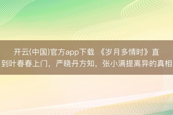开云(中国)官方app下载 《岁月多情时》直到叶春春上门,严晓丹方知,张小满提离异的真相