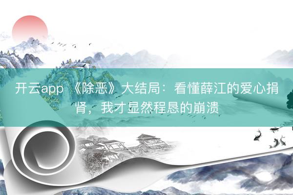 开云app 《除恶》大结局：看懂薛江的爱心捐肾，我才显然程恳的崩溃