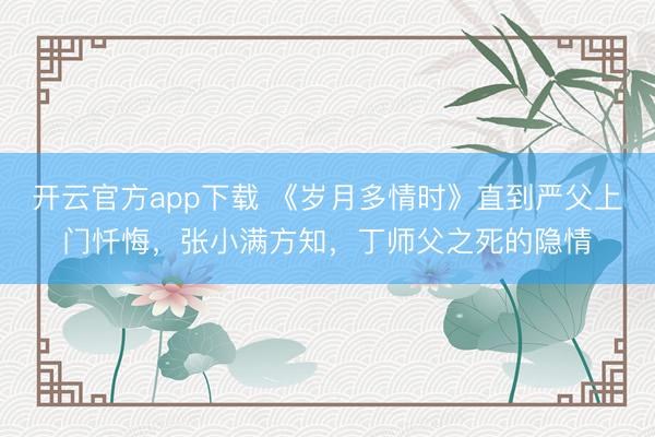 开云官方app下载 《岁月多情时》直到严父上门忏悔,张小满方知,丁师父之死的隐情