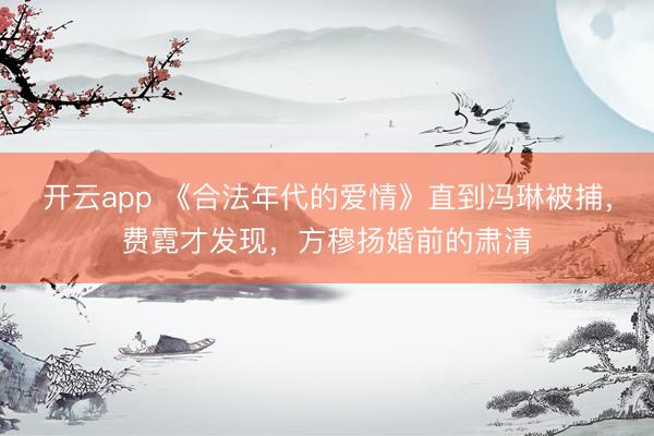 开云app 《合法年代的爱情》直到冯琳被捕，费霓才发现，方穆扬婚前的肃清