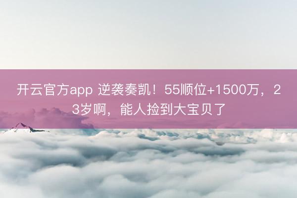 开云官方app 逆袭奏凯!55顺位+1500万,23岁啊,能人捡到大宝贝了